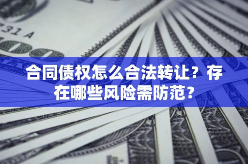 济南合同债权怎么合法转让？存在哪些风险需防范？