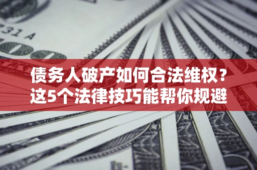 济南债务人破产如何合法维权？这5个法律技巧能帮你规避风险