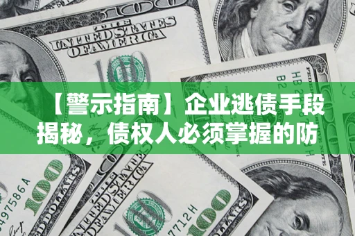 济南【警示指南】企业逃债手段揭秘，债权人必须掌握的防坑宝典