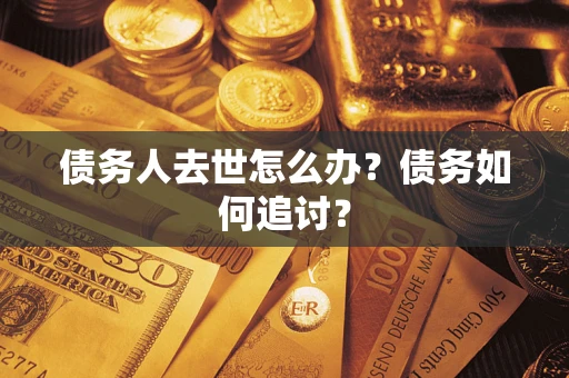济南债务人去世怎么办？债务如何追讨？