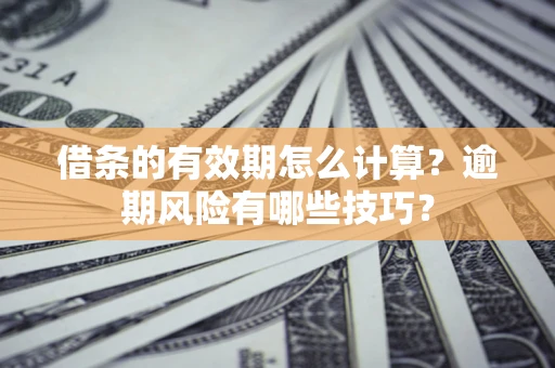 济南借条的有效期怎么计算？逾期风险有哪些技巧？