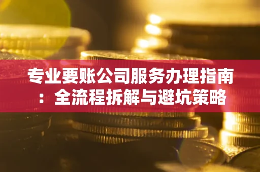 济南专业要账公司服务办理指南：全流程拆解与避坑策略