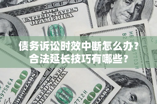 济南债务诉讼时效中断怎么办？合法延长技巧有哪些？