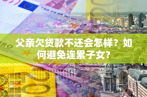 济南父亲欠贷款不还会怎样？如何避免连累子女？