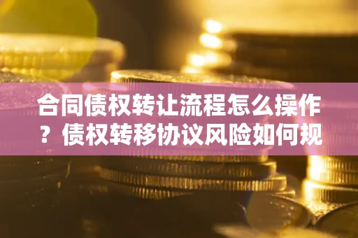 济南合同债权转让流程怎么操作？债权转移协议风险如何规避？