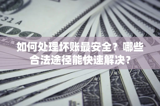 济南如何处理坏账最安全？哪些合法途径能快速解决？