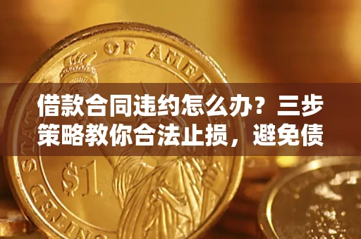 济南借款合同违约怎么办？三步策略教你合法止损，避免债务危机升级