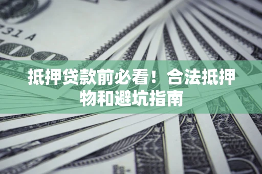 济南抵押贷款前必看！合法抵押物和避坑指南