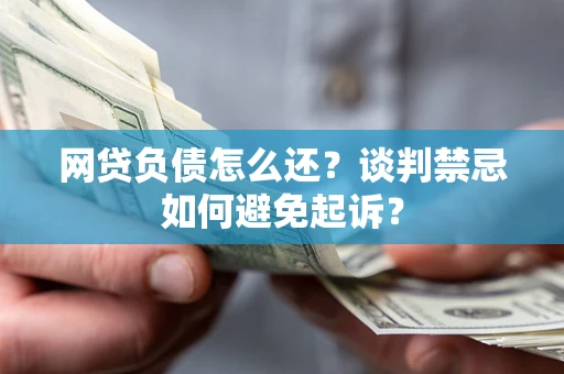 济南网贷负债怎么还？谈判禁忌如何避免起诉？