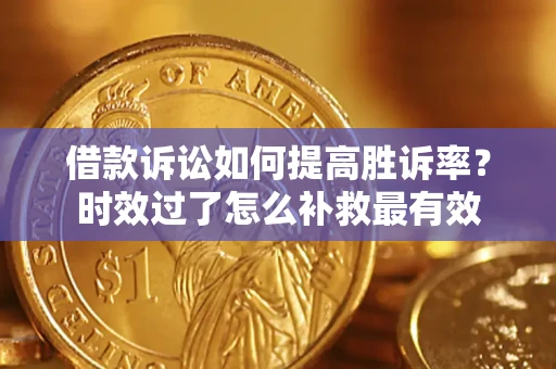 济南借款诉讼如何提高胜诉率？时效过了怎么补救最有效