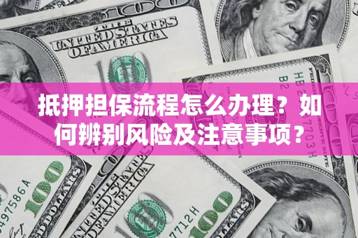 济南抵押担保流程怎么办理？如何辨别风险及注意事项？
