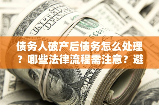 济南债务人破产后债务怎么处理？哪些法律流程需注意？避免踩坑指南