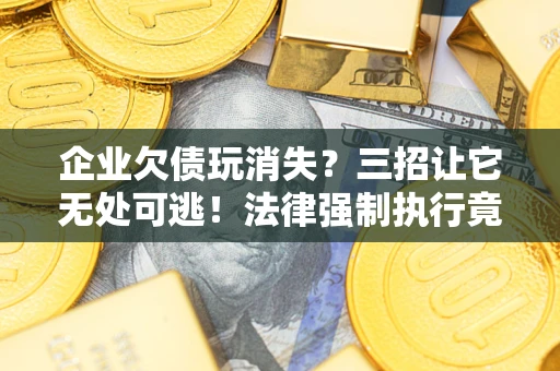 济南企业欠债玩消失？三招让它无处可逃！法律强制执行竟比讨债公司还狠？