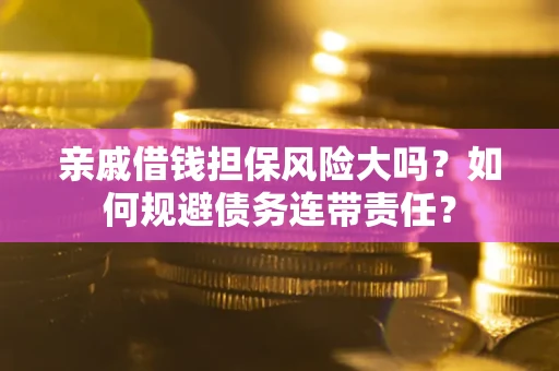 济南亲戚借钱担保风险大吗？如何规避债务连带责任？